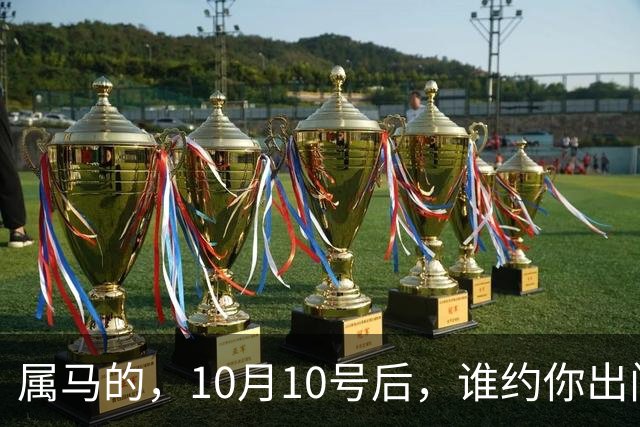 属马的，10月10号后，谁约你出门 你就拉黑谁！有俩好事，烂肚子